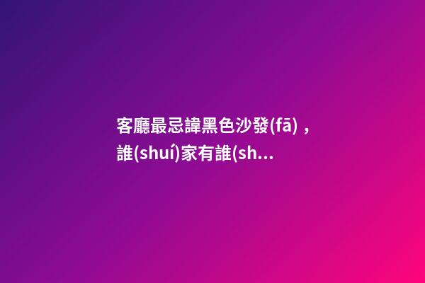 客廳最忌諱黑色沙發(fā)，誰(shuí)家有誰(shuí)倒霉！這輩子與發(fā)財(cái)沒(méi)邊兒
